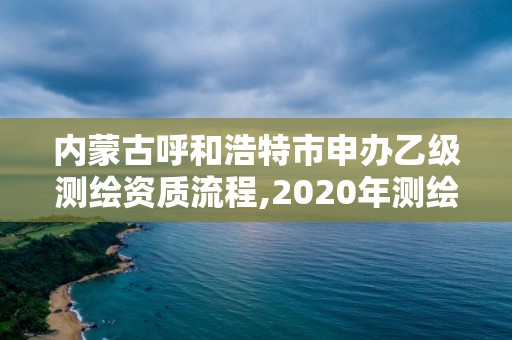 內蒙古呼和浩特市申辦乙級測繪資質流程,2020年測繪資質乙級需要什么條件