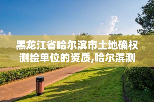 黑龍江省哈爾濱市土地確權測繪單位的資質(zhì),哈爾濱測繪局屬于什么單位。