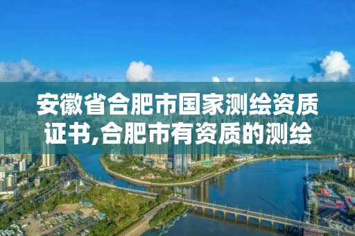 安徽省合肥市國家測繪資質(zhì)證書,合肥市有資質(zhì)的測繪公司。