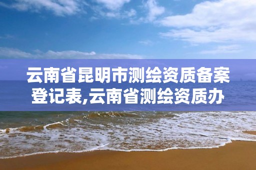 云南省昆明市測繪資質備案登記表,云南省測繪資質辦理