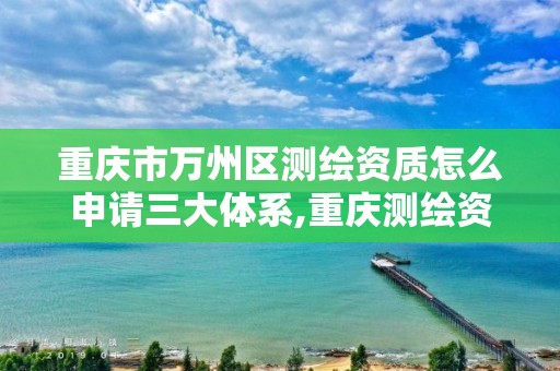 重慶市萬州區測繪資質怎么申請三大體系,重慶測繪資質查詢。