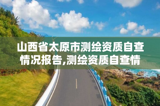 山西省太原市測繪資質自查情況報告,測繪資質自查情況表如何填寫