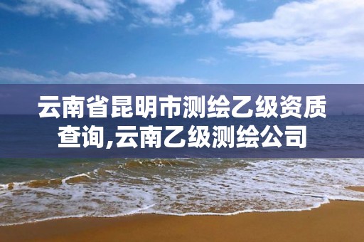 云南省昆明市測繪乙級資質(zhì)查詢,云南乙級測繪公司