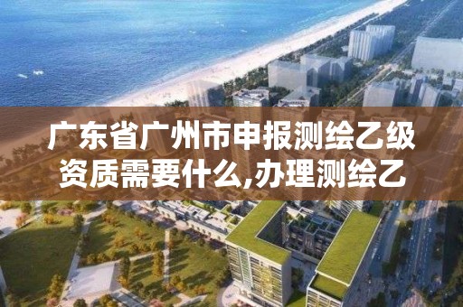 廣東省廣州市申報測繪乙級資質需要什么,辦理測繪乙級資質要求。