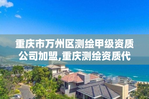 重慶市萬州區測繪甲級資質公司加盟,重慶測繪資質代辦