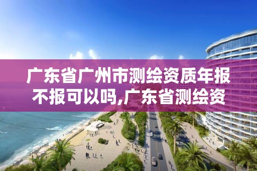 廣東省廣州市測繪資質(zhì)年報(bào)不報(bào)可以嗎,廣東省測繪資質(zhì)延期。