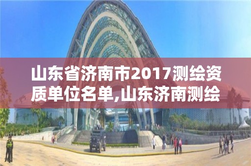 山東省濟南市2017測繪資質單位名單,山東濟南測繪公司有哪些。