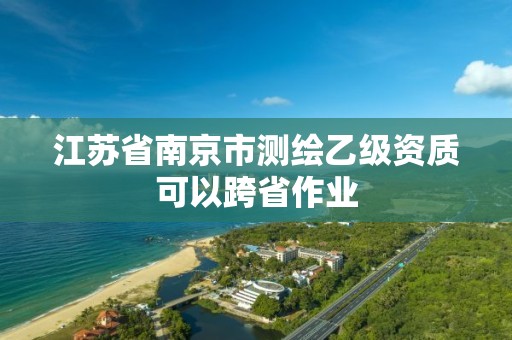 江蘇省南京市測繪乙級資質可以跨省作業