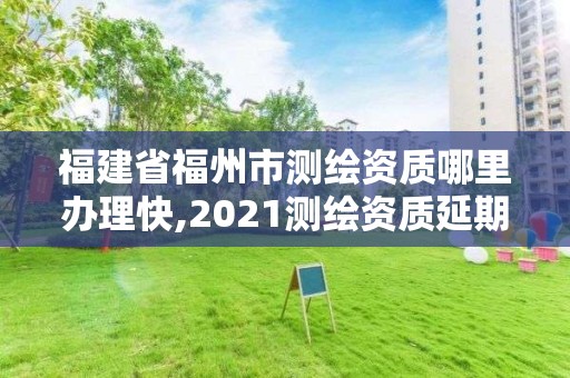 福建省福州市測繪資質哪里辦理快,2021測繪資質延期公告福建省