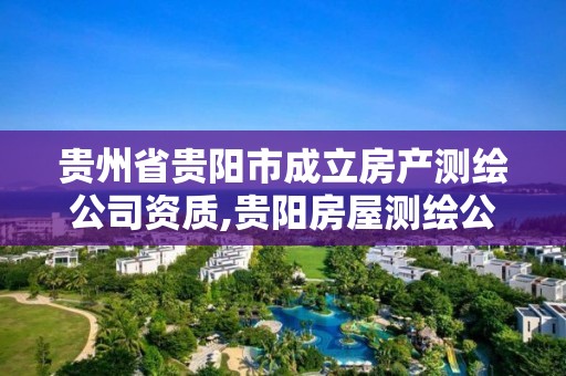 貴州省貴陽市成立房產(chǎn)測繪公司資質(zhì),貴陽房屋測繪公司