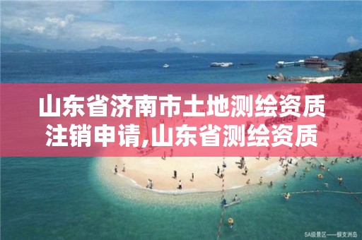 山東省濟南市土地測繪資質(zhì)注銷申請,山東省測繪資質(zhì)管理規(guī)定