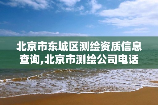 北京市東城區測繪資質信息查詢,北京市測繪公司電話號和地址