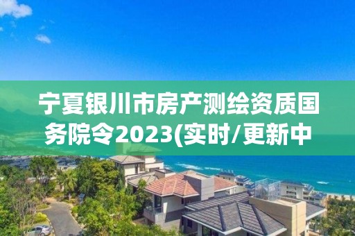 寧夏銀川市房產測繪資質國務院令2023(實時/更新中)