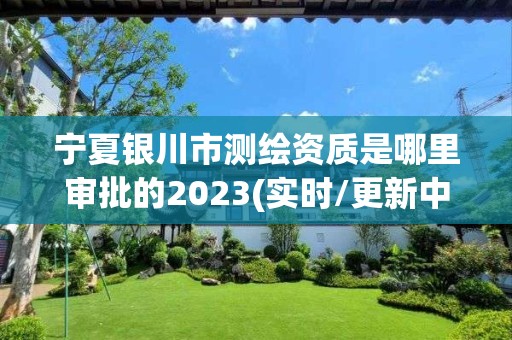 寧夏銀川市測繪資質是哪里審批的2023(實時/更新中)