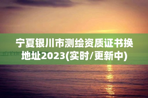 寧夏銀川市測繪資質(zhì)證書換地址2023(實時/更新中)