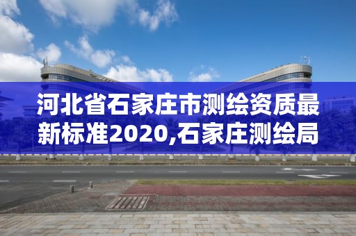 河北省石家莊市測繪資質最新標準2020,石家莊測繪局屬于哪個區。