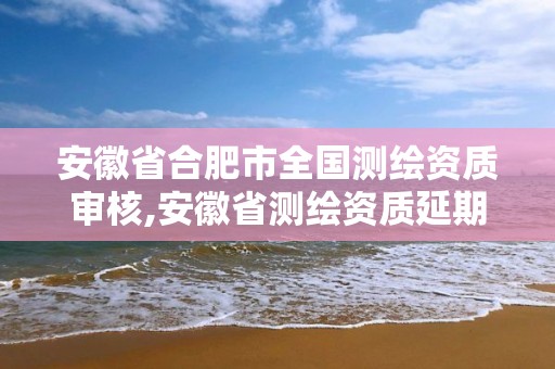 安徽省合肥市全國測繪資質審核,安徽省測繪資質延期公告。