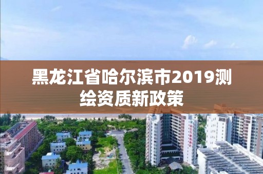 黑龍江省哈爾濱市2019測(cè)繪資質(zhì)新政策