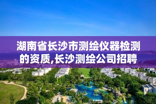 湖南省長沙市測繪儀器檢測的資質(zhì),長沙測繪公司招聘