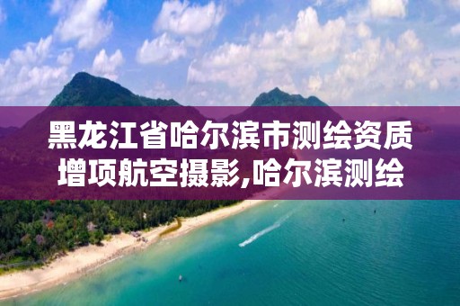 黑龍江省哈爾濱市測繪資質增項航空攝影,哈爾濱測繪公司有哪些。