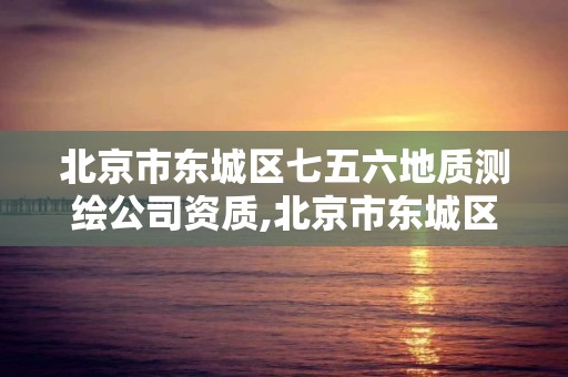 北京市東城區七五六地質測繪公司資質,北京市東城區七五六地質測繪公司資質公示。