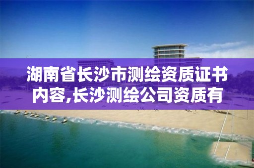 湖南省長沙市測繪資質證書內容,長沙測繪公司資質有哪家。