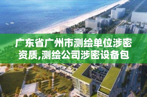 廣東省廣州市測繪單位涉密資質,測繪公司涉密設備包括哪些