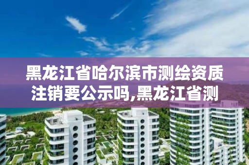 黑龍江省哈爾濱市測繪資質(zhì)注銷要公示嗎,黑龍江省測繪資質(zhì)延期通知