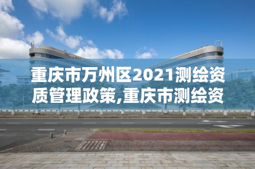 重慶市萬州區(qū)2021測繪資質管理政策,重慶市測繪資質管理辦法