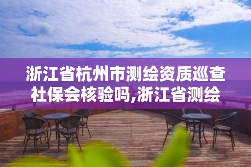 浙江省杭州市測繪資質巡查社保會核驗嗎,浙江省測繪資質申請需要什么條件。