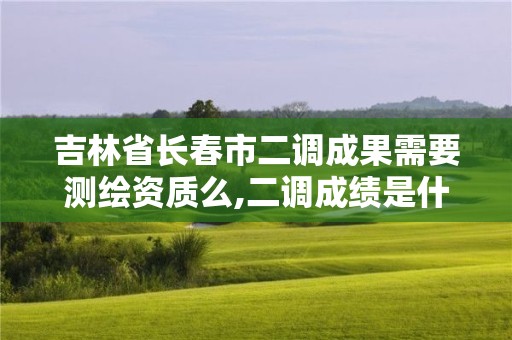 吉林省長春市二調成果需要測繪資質么,二調成績是什么意思。