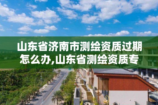 山東省濟南市測繪資質過期怎么辦,山東省測繪資質專用章圖片。