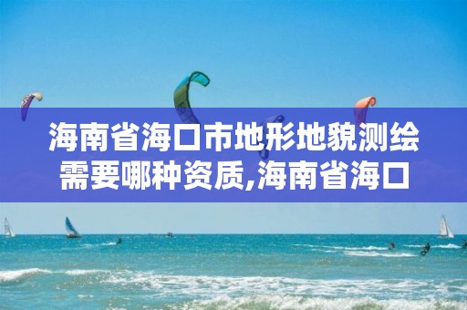 海南省海口市地形地貌測繪需要哪種資質,海南省海口市地形地貌測繪需要哪種資質證書