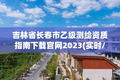 吉林省長春市乙級測繪資質(zhì)指南下載官網(wǎng)2023(實(shí)時/更新中)