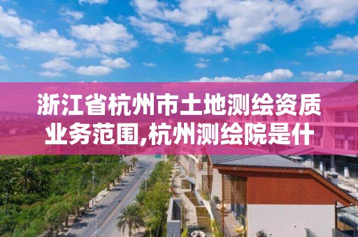 浙江省杭州市土地測繪資質業務范圍,杭州測繪院是什么單位