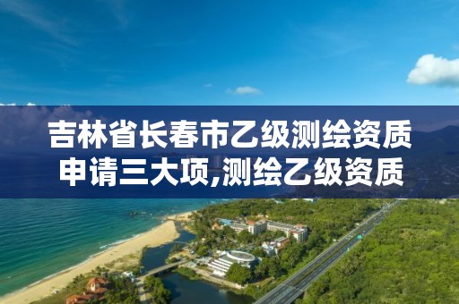 吉林省長春市乙級測繪資質申請三大項,測繪乙級資質申請需要什么條件