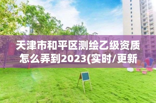 天津市和平區測繪乙級資質怎么弄到2023(實時/更新中)