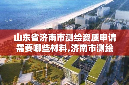 山東省濟南市測繪資質申請需要哪些材料,濟南市測繪收費標準