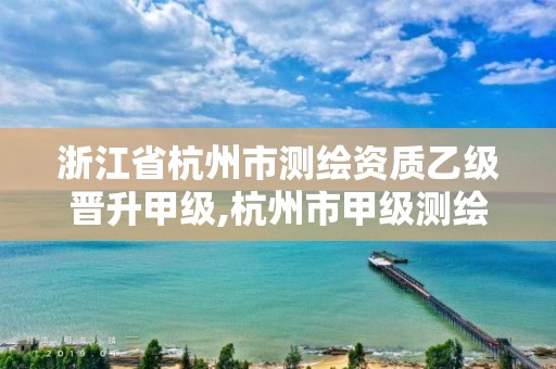 浙江省杭州市測繪資質乙級晉升甲級,杭州市甲級測繪公司