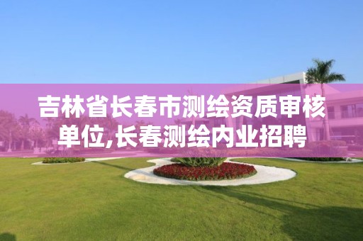 吉林省長(zhǎng)春市測(cè)繪資質(zhì)審核單位,長(zhǎng)春測(cè)繪內(nèi)業(yè)招聘