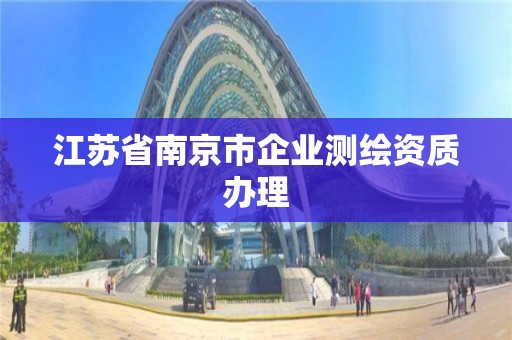 江蘇省南京市企業(yè)測繪資質(zhì)辦理