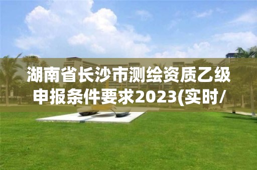 湖南省長沙市測繪資質乙級申報條件要求2023(實時/更新中)