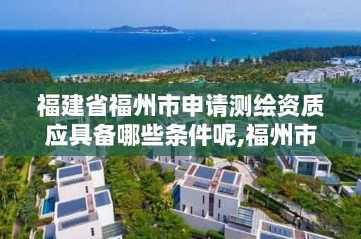 福建省福州市申請測繪資質應具備哪些條件呢,福州市測繪地理信息局。