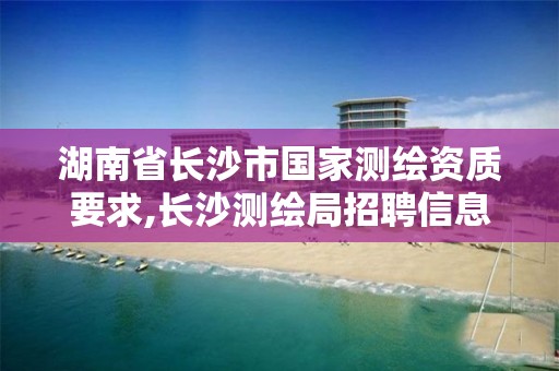 湖南省長沙市國家測繪資質要求,長沙測繪局招聘信息