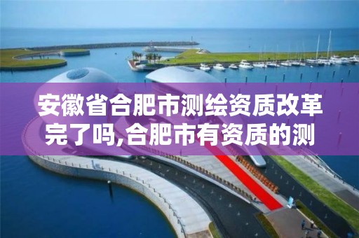 安徽省合肥市測繪資質改革完了嗎,合肥市有資質的測繪公司