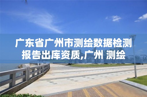 廣東省廣州市測(cè)繪數(shù)據(jù)檢測(cè)報(bào)告出庫(kù)資質(zhì),廣州 測(cè)繪