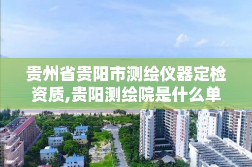 貴州省貴陽市測繪儀器定檢資質,貴陽測繪院是什么單位