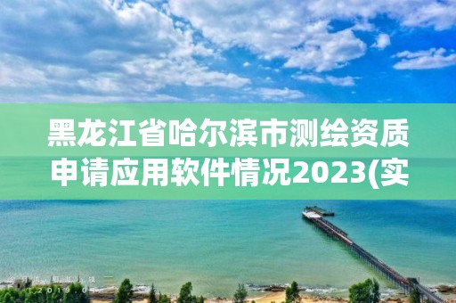 黑龍江省哈爾濱市測繪資質申請應用軟件情況2023(實時/更新中)