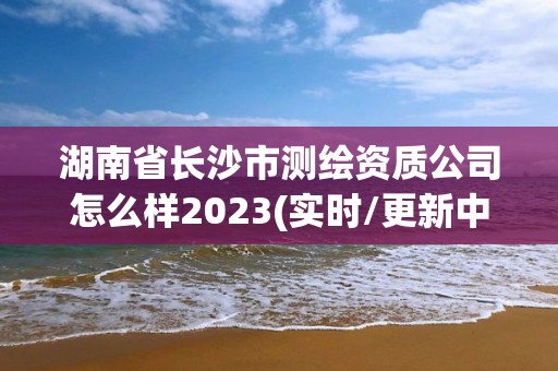 湖南省長沙市測繪資質公司怎么樣2023(實時/更新中)