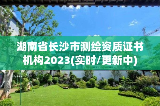 湖南省長沙市測繪資質(zhì)證書機(jī)構(gòu)2023(實(shí)時(shí)/更新中)